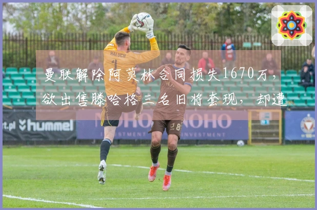 曼联解除阿莫林合同损失1670万,欲出售滕哈格三名旧将套现,却遭两人拒绝离队