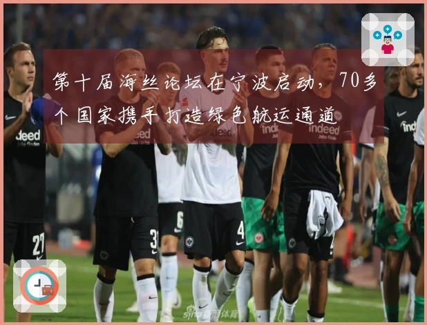 第十届海丝论坛在宁波启动，70多个国家携手打造绿色航运通道