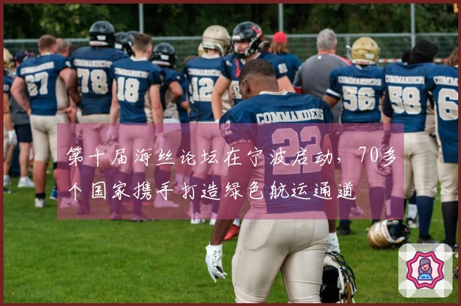 第十届海丝论坛在宁波启动,70多个国家携手打造绿色航运通道