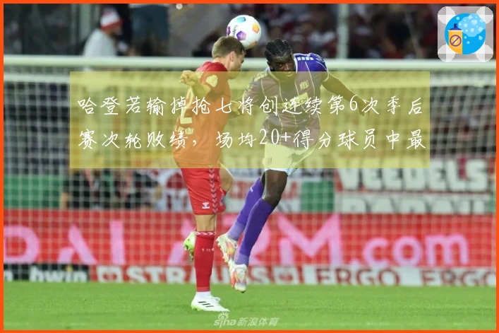 哈登若输掉抢七将创连续第6次季后赛次轮败绩，场均20+得分球员中最多